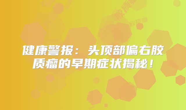 健康警报：头顶部偏右胶质瘤的早期症状揭秘！