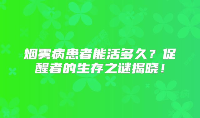 烟雾病患者能活多久？促醒者的生存之谜揭晓！