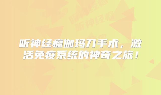 听神经瘤伽玛刀手术，激活免疫系统的神奇之旅！