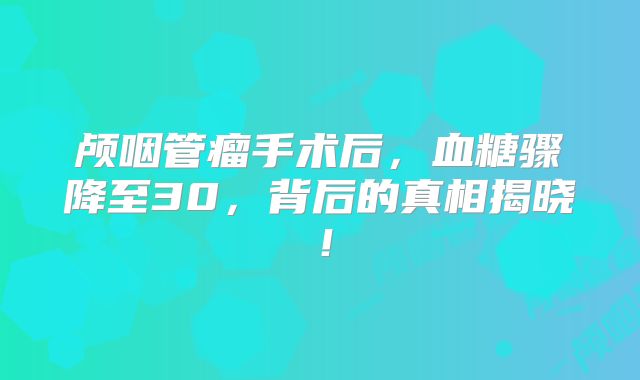 颅咽管瘤手术后，血糖骤降至30，背后的真相揭晓！