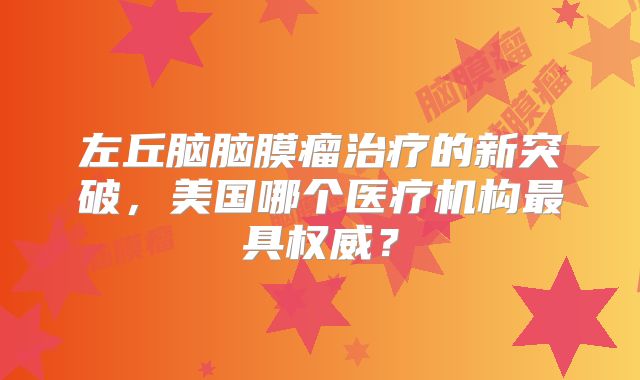左丘脑脑膜瘤治疗的新突破，美国哪个医疗机构最具权威？