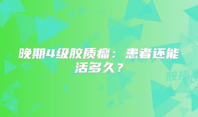 晚期4级胶质瘤：患者还能活多久？