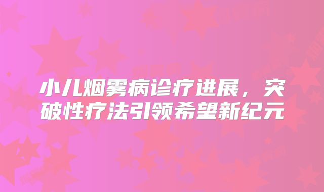 小儿烟雾病诊疗进展，突破性疗法引领希望新纪元