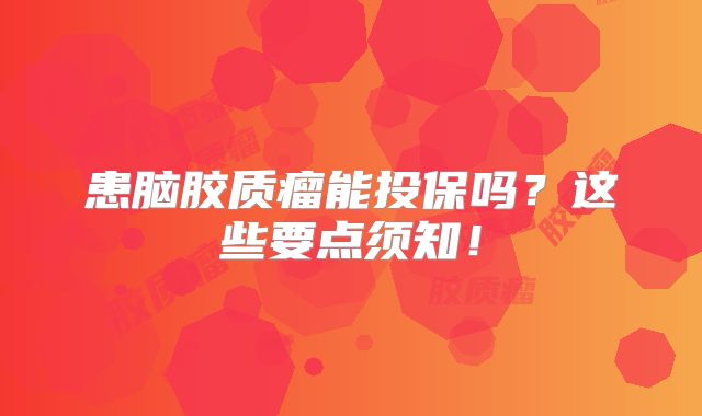 患脑胶质瘤能投保吗？这些要点须知！