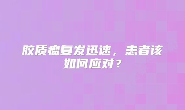胶质瘤复发迅速，患者该如何应对？