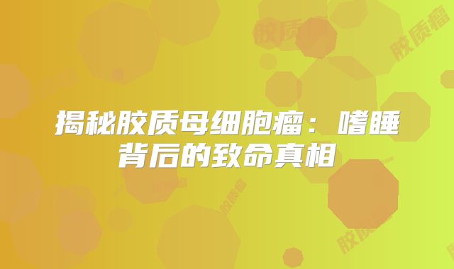 揭秘胶质母细胞瘤：嗜睡背后的致命真相