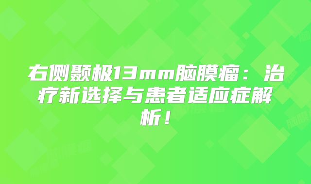 右侧颞极13mm脑膜瘤：治疗新选择与患者适应症解析！