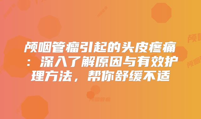 颅咽管瘤引起的头皮疼痛：深入了解原因与有效护理方法，帮你舒缓不适