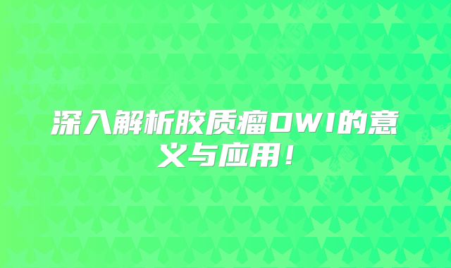 深入解析胶质瘤DWI的意义与应用！