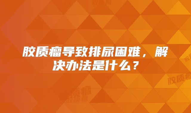 胶质瘤导致排尿困难，解决办法是什么？