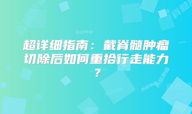 超详细指南：截脊髓肿瘤切除后如何重拾行走能力？