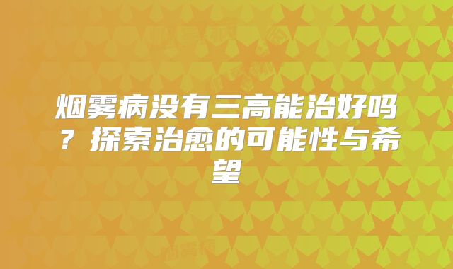 烟雾病没有三高能治好吗？探索治愈的可能性与希望