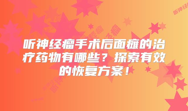 听神经瘤手术后面瘫的治疗药物有哪些？探索有效的恢复方案！