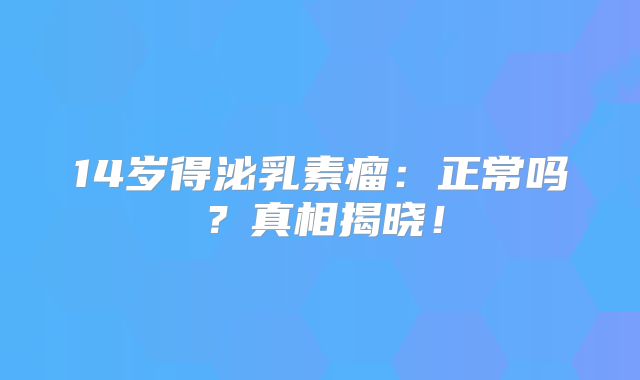 14岁得泌乳素瘤：正常吗？真相揭晓！