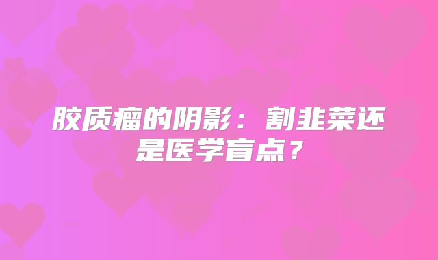 胶质瘤的阴影：割韭菜还是医学盲点？