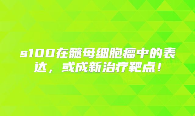 s100在髓母细胞瘤中的表达，或成新治疗靶点！