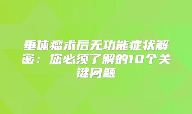 垂体瘤术后无功能症状解密：您必须了解的10个关键问题