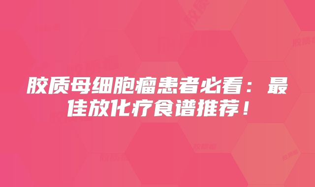 胶质母细胞瘤患者必看：最佳放化疗食谱推荐！