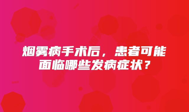 烟雾病手术后，患者可能面临哪些发病症状？
