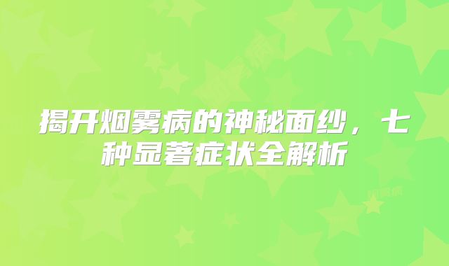 揭开烟雾病的神秘面纱，七种显著症状全解析