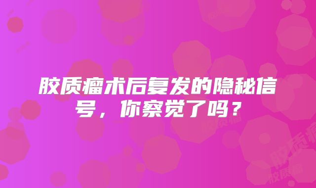 胶质瘤术后复发的隐秘信号，你察觉了吗？