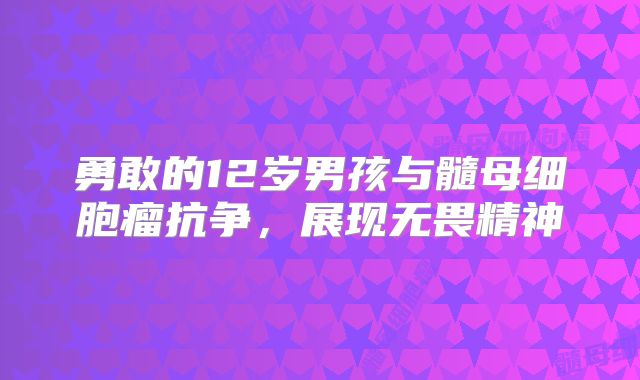 勇敢的12岁男孩与髓母细胞瘤抗争，展现无畏精神