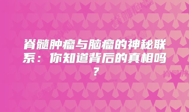脊髓肿瘤与脑瘤的神秘联系：你知道背后的真相吗？