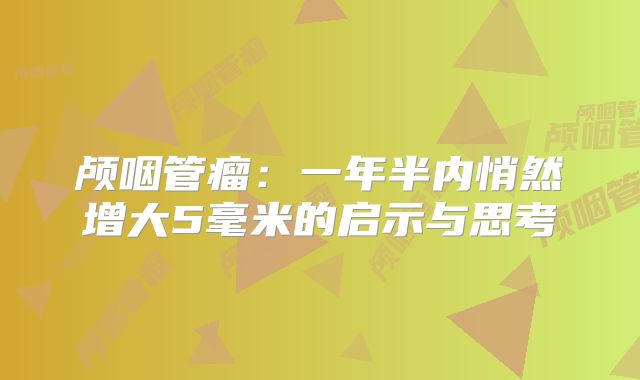 颅咽管瘤：一年半内悄然增大5毫米的启示与思考