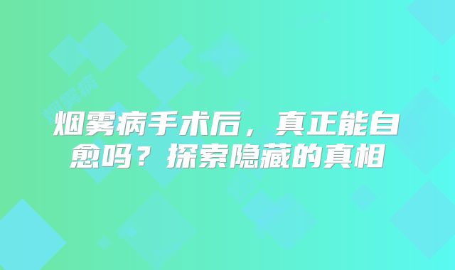 烟雾病手术后，真正能自愈吗？探索隐藏的真相