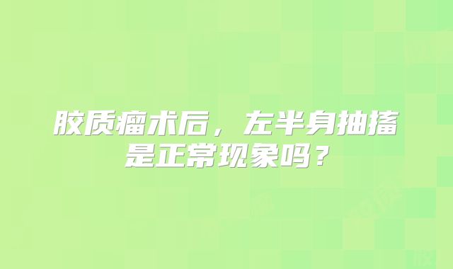 胶质瘤术后，左半身抽搐是正常现象吗？