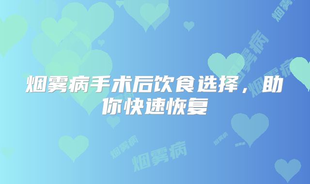 烟雾病手术后饮食选择，助你快速恢复