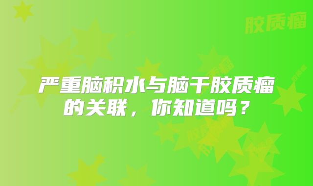 严重脑积水与脑干胶质瘤的关联，你知道吗？
