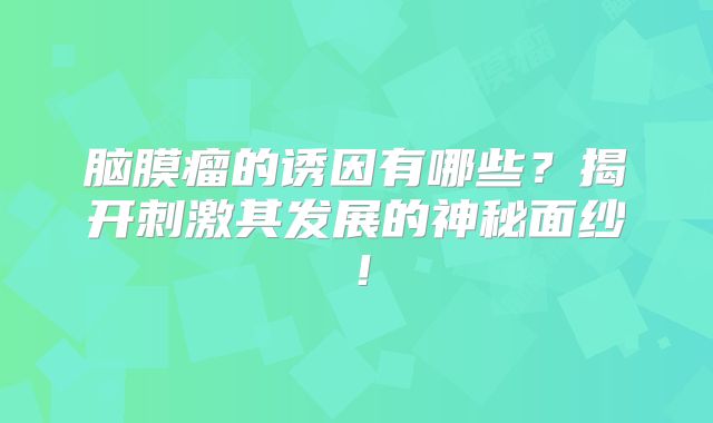 脑膜瘤的诱因有哪些？揭开刺激其发展的神秘面纱！
