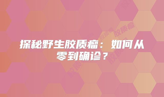 探秘野生胶质瘤：如何从零到确诊？