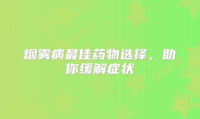 烟雾病最佳药物选择，助你缓解症状