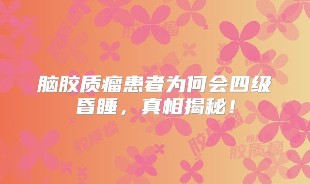 脑胶质瘤患者为何会四级昏睡，真相揭秘！