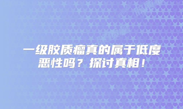 一级胶质瘤真的属于低度恶性吗？探讨真相！