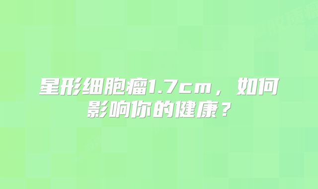 星形细胞瘤1.7cm，如何影响你的健康？