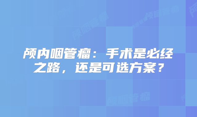 颅内咽管瘤：手术是必经之路，还是可选方案？