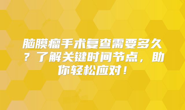 脑膜瘤手术复查需要多久？了解关键时间节点，助你轻松应对！