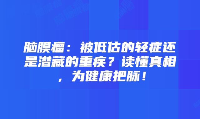 脑膜瘤：被低估的轻症还是潜藏的重疾？读懂真相，为健康把脉！