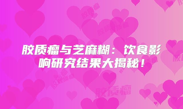 胶质瘤与芝麻糊：饮食影响研究结果大揭秘！