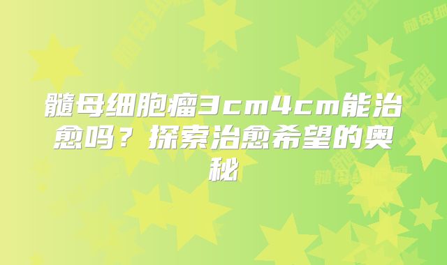 髓母细胞瘤3cm4cm能治愈吗？探索治愈希望的奥秘