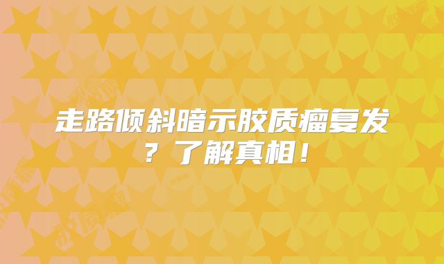 走路倾斜暗示胶质瘤复发？了解真相！