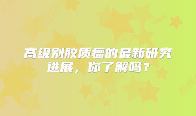 高级别胶质瘤的最新研究进展，你了解吗？