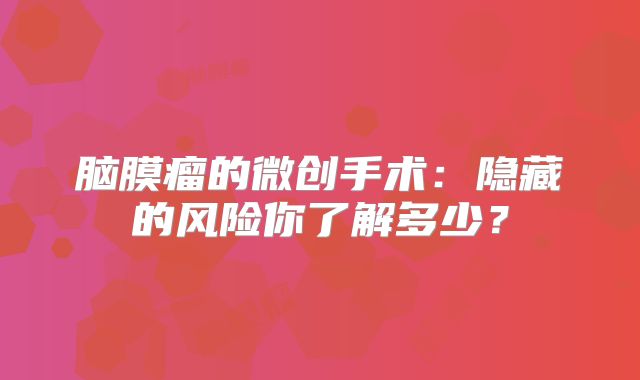 脑膜瘤的微创手术：隐藏的风险你了解多少？