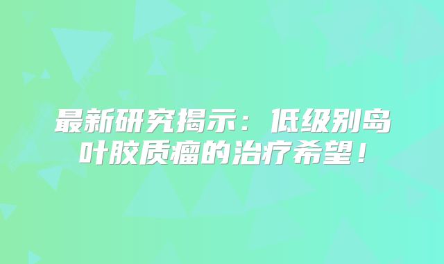 最新研究揭示：低级别岛叶胶质瘤的治疗希望！