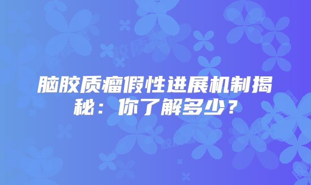 脑胶质瘤假性进展机制揭秘：你了解多少？
