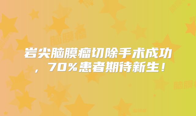 岩尖脑膜瘤切除手术成功，70%患者期待新生！