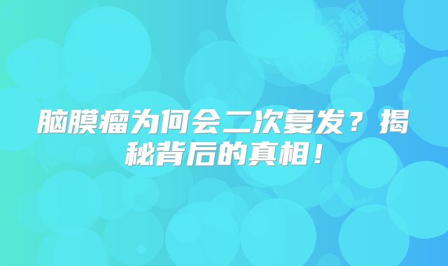 脑膜瘤为何会二次复发？揭秘背后的真相！